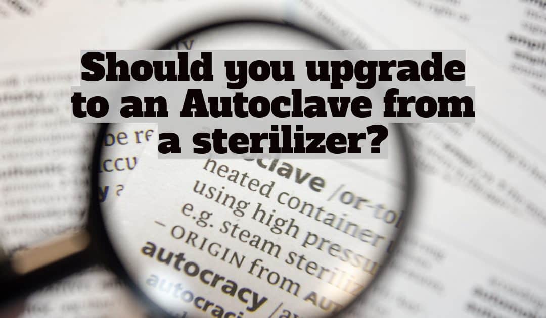 should you upgrade to an Autoclave from a sterilizer?